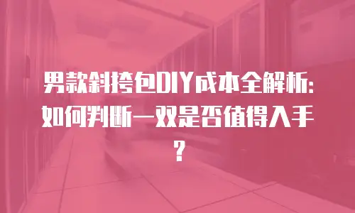 男款斜挎包DIY成本全解析：如何判断一双是否值得入手？