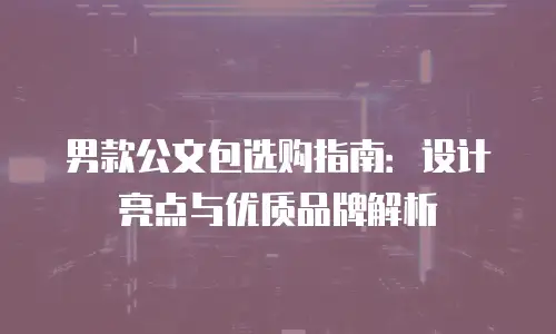 男款公文包选购指南：设计亮点与优质品牌解析