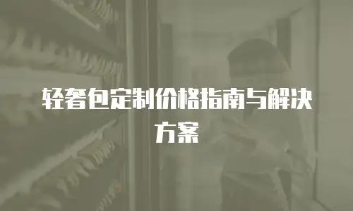 轻奢包定制价格指南与解决方案