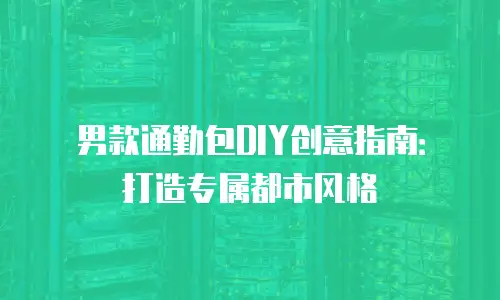 男款通勤包DIY创意指南：打造专属都市风格