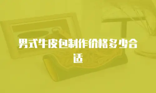 男式牛皮包制作价格多少合适