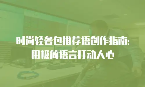 时尚轻奢包推荐语创作指南：用极简语言打动人心