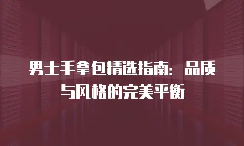 男士手拿包精选指南：品质与风格的完美平衡