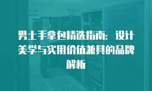 男士手拿包精选指南：设计美学与实用价值兼具的品牌解析