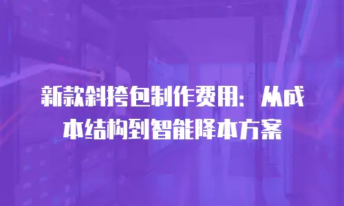 新款斜挎包制作费用：从成本结构到智能降本方案