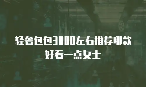 轻奢包包3000左右推荐哪款好看一点女士