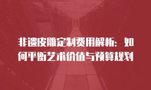非遗皮雕定制费用解析：如何平衡艺术价值与预算规划