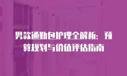 男款通勤包护理全解析：预算规划与价值评估指南