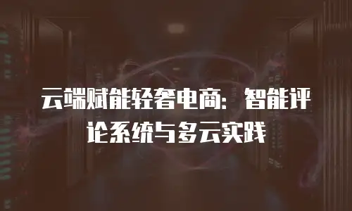 云端赋能轻奢电商：智能评论系统与多云实践