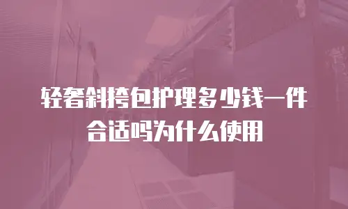 轻奢斜挎包护理多少钱一件合适吗为什么使用