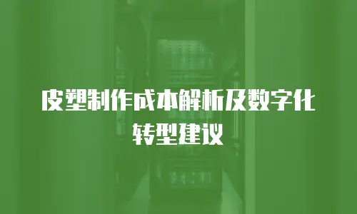 皮塑制作成本解析及数字化转型建议
