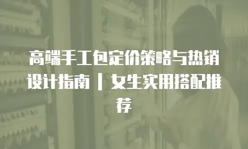 高端手工包定价策略与热销设计指南 | 女生实用搭配推荐