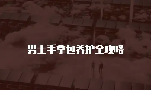 男士手拿包养护全攻略