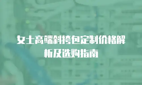 女士高端斜挎包定制价格解析及选购指南