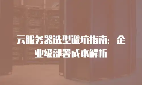 云服务器选型避坑指南：企业级部署成本解析