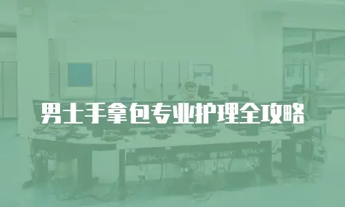 男士手拿包专业护理全攻略