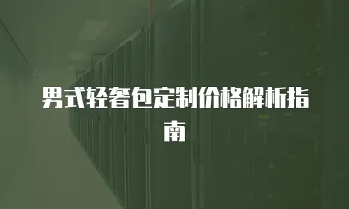 男式轻奢包定制价格解析指南