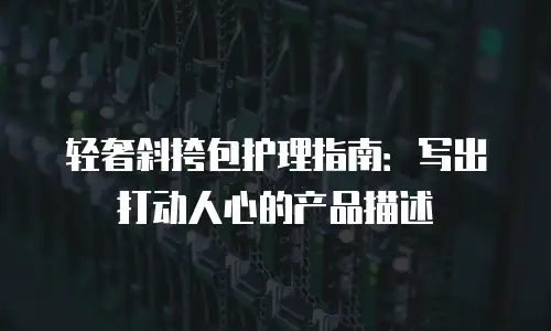 轻奢斜挎包护理指南：写出打动人心的产品描述