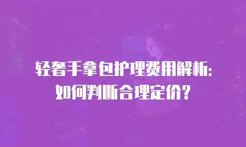轻奢手拿包护理费用解析：如何判断合理定价？