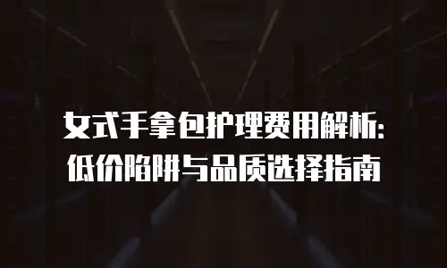 女式手拿包护理费用解析：低价陷阱与品质选择指南