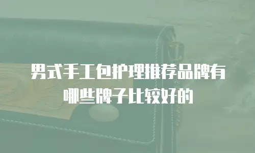 男式手工包护理推荐品牌有哪些牌子比较好的