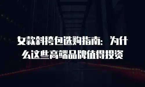 女款斜挎包选购指南：为什么这些高端品牌值得投资