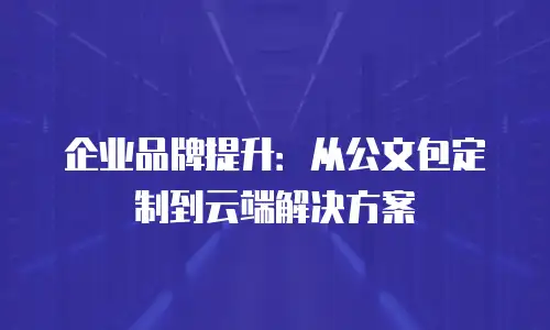 企业品牌提升：从公文包定制到云端解决方案