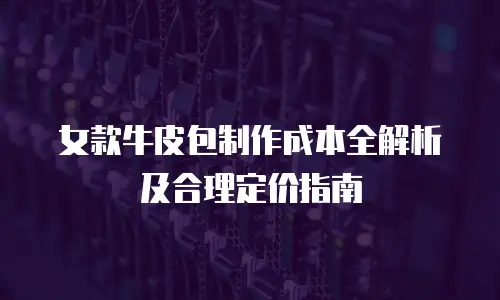女款牛皮包制作成本全解析及合理定价指南