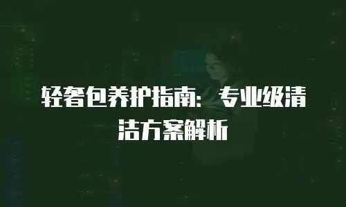 轻奢包养护指南：专业级清洁方案解析