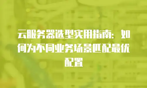 云服务器选型实用指南：如何为不同业务场景匹配最优配置