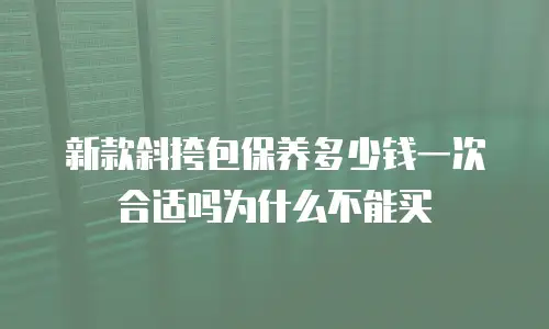 新款斜挎包保养多少钱一次合适吗为什么不能买