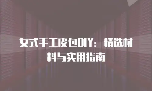 女式手工皮包DIY：精选材料与实用指南