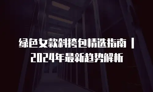 绿色女款斜挎包精选指南 | 2024年最新趋势解析