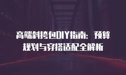 高端斜挎包DIY指南：预算规划与穿搭适配全解析