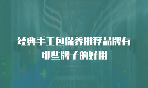 经典手工包保养推荐品牌有哪些牌子的好用