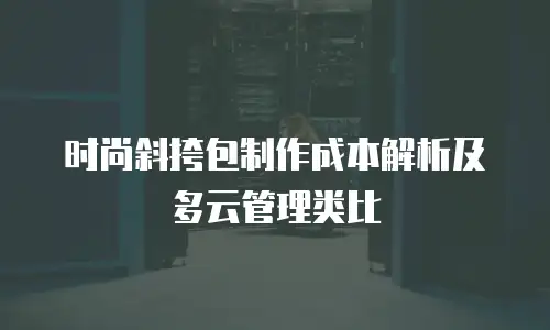 时尚斜挎包制作成本解析及多云管理类比