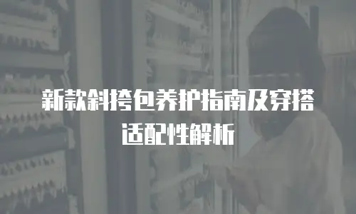 新款斜挎包养护指南及穿搭适配性解析