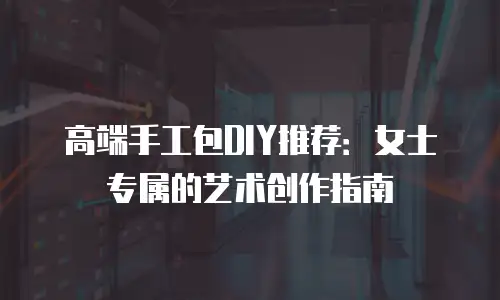 高端手工包DIY推荐：女士专属的艺术创作指南