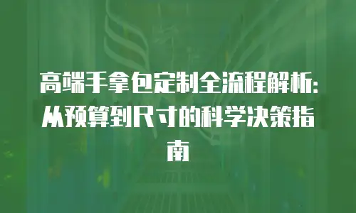 高端手拿包定制全流程解析：从预算到尺寸的科学决策指南
