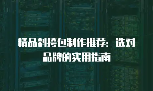 精品斜挎包制作推荐：选对品牌的实用指南