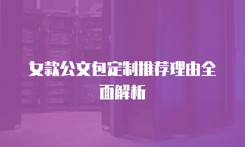 女款公文包定制推荐理由全面解析
