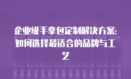 企业级手拿包定制解决方案：如何选择最适合的品牌与工艺