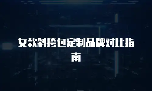 女款斜挎包定制品牌对比指南