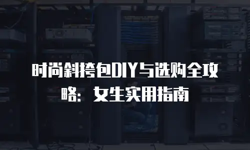 时尚斜挎包DIY与选购全攻略：女生实用指南