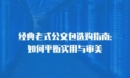 经典老式公文包选购指南：如何平衡实用与审美
