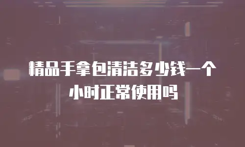 精品手拿包清洁多少钱一个小时正常使用吗