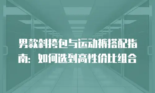 男款斜挎包与运动裤搭配指南：如何选到高性价比组合