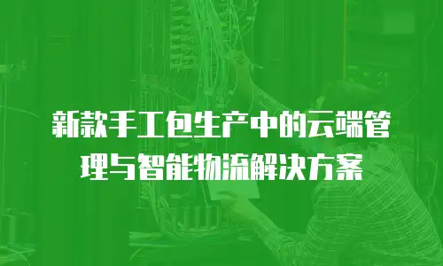 新款手工包生产中的云端管理与智能物流解决方案