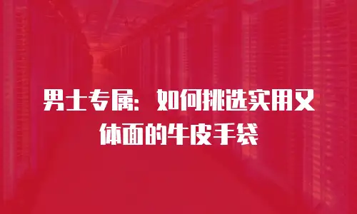 男士专属：如何挑选实用又体面的牛皮手袋