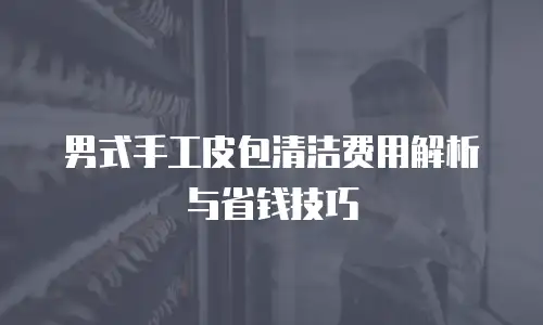 男式手工皮包清洁费用解析与省钱技巧